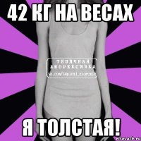 42 кг на весах я толстая!