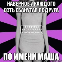 наверное у каждого есть ебанутая подруга по имени маша