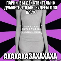 парни, вы действительно думаете что мы худеем для вас? ахахахазахахаха