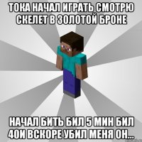 тока начал играть смотрю скелет в золотой броне начал бить бил 5 мин бил 40и вскоре убил меня он...