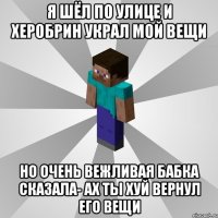 я шёл по улице и херобрин украл мой вещи но очень вежливая бабка сказала- ах ты хуй вернул его вещи