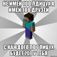 не имей 100 лдицух а имей 100 друзей с каждого по 7 лицух будет 700 у тебя