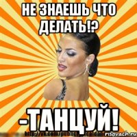 не знаешь что делать!? -танцуй!