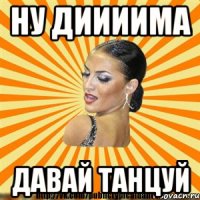 ну диииима давай танцуй