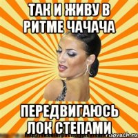 так и живу в ритме чачача передвигаюсь лок степами