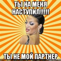 ты на меня наступил!!! ты не мой партнер