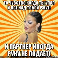 то чувство,когда ты упал и все над тобой ржут! и партнер иногда руку не подает(