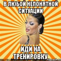 в любой непонятной ситуации иди на тренировку