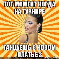 тот момент когда на турнире танцуешь в новом платье:3
