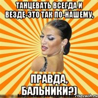 танцевать всегда и везде-это так по-нашему, правда, бальники?)