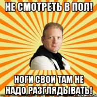 не смотреть в пол! ноги свои там не надо разглядывать!