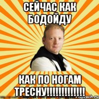 сейчас как бодойду как по ногам тресну!!!