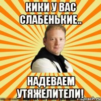 кики у вас слабенькие.. надеваем утяжелители!