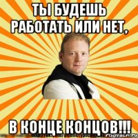 ты будешь работать или нет, в конце концов!!!