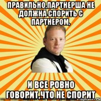 правильно,партнерша не должна спорить с партнером, и все ровно говорит,что не спорит
