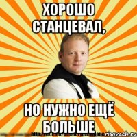 хорошо станцевал, но нужно ещё больше