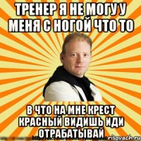 тренер я не могу у меня с ногой что то в что на мне крест красный видишь иди отрабатывай