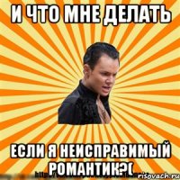 и что мне делать если я неисправимый романтик?(
