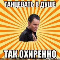 танцевать в душе так охиренно