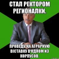 стал ректором регионалки. проведу-ка аграрную віставку в одном из корпусов.
