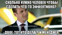 -сколько нужно человек чтобы сделать что-то эффективно? -двое: тот кто делает и менеджер