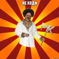 не ходи 