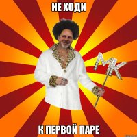 не ходи к первой паре
