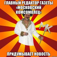 главный редактор газеты «московский комсомолец» придумывает новость