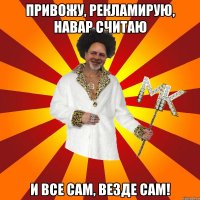 привожу, рекламирую, навар считаю и все сам, везде сам!