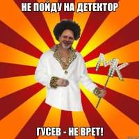 не пойду на детектор гусев - не врет!