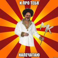 и про тебя напечатаю