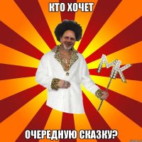 кто хочет очередную сказку?