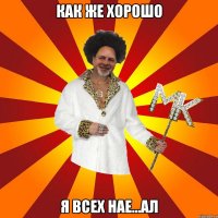 как же хорошо я всех нае...ал