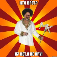 кто врёт? я? нет,я не вру!