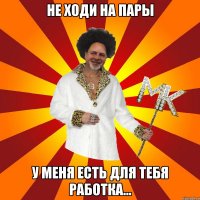 не ходи на пары у меня есть для тебя работка...