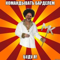 командывать барделем буду я!
