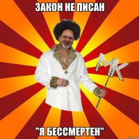закон не писан "я бессмертен"