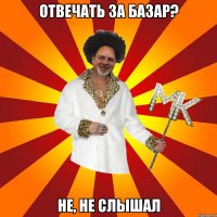 отвечать за базар? не, не слышал