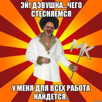 эй! дэвушка...чего стесняемся у меня для всех работа найдется..