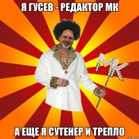 я гусев - редактор мк а еще я сутенер и трепло