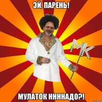 эй, парень! мулаток ннннадо?!