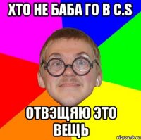 хто не баба го в c.s отвэщяю это вещь