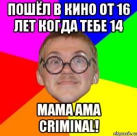 пошёл в кино от 16 лет когда тебе 14 mama ama criminal!