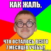 как жаль, что осталось всего 7 месяцев учёбы!