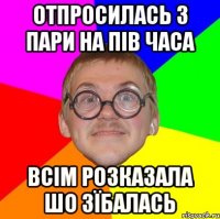 отпросилась з пари на пів часа всім розказала шо зїбалась