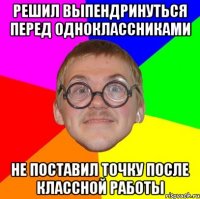 решил выпендринуться перед одноклассниками не поставил точку после классной работы