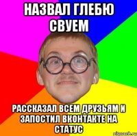 назвал глебю свуем рассказал всем друзьям и запостил вконтакте на статус