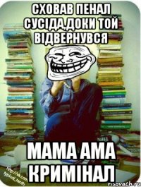 сховав пенал сусіда,доки той відвернувся мама ама кримінал