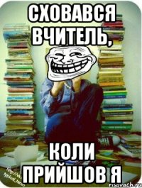 сховався вчитель, коли прийшов я