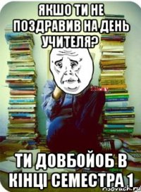 якшо ти не поздравив на день учителя? ти довбойоб в кінці семестра 1